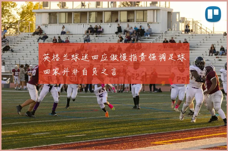 英格兰球迷回应傲慢指责强调足球回家并非自负之言
