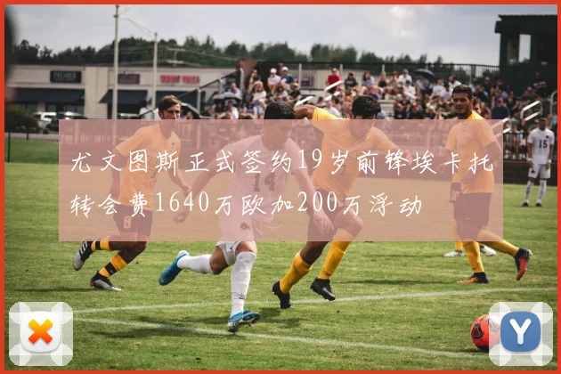 尤文图斯正式签约19岁前锋埃卡托转会费1640万欧加200万浮动
