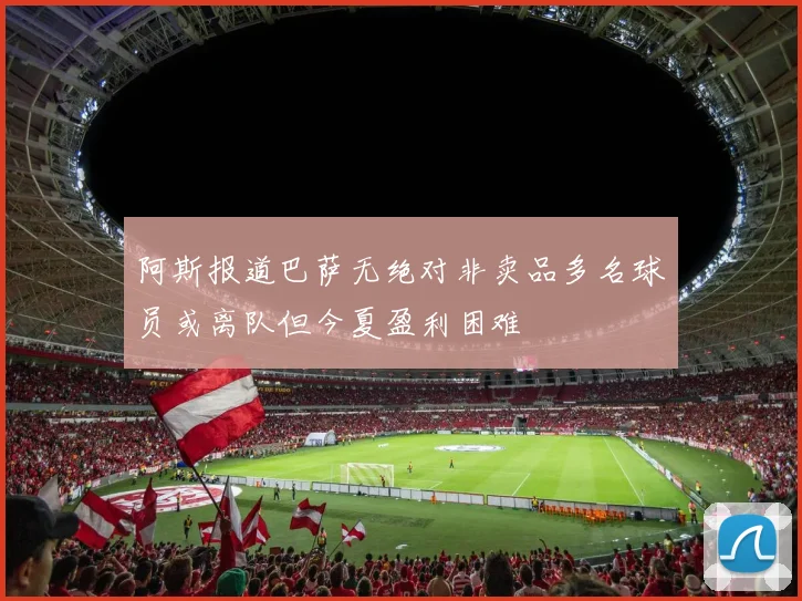 阿斯报道巴萨无绝对非卖品多名球员或离队但今夏盈利困难