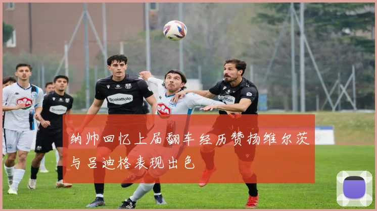纳帅回忆上届翻车经历赞扬维尔茨与吕迪格表现出色