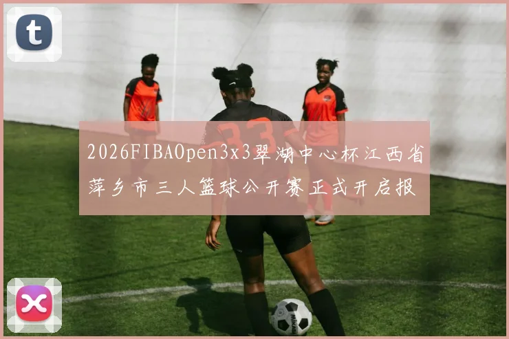 2026FIBAOpen3x3翠湖中心杯江西省萍乡市三人篮球公开赛正式开启报名通道