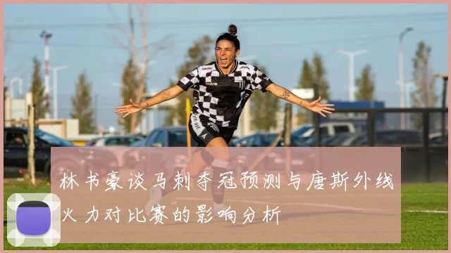 林书豪谈马刺夺冠预测与唐斯外线火力对比赛的影响分析