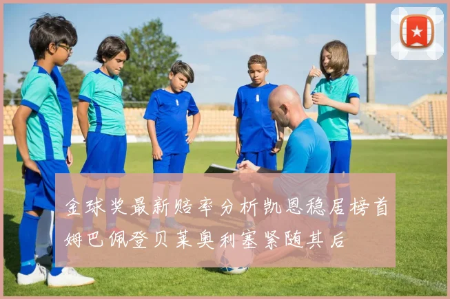 金球奖最新赔率分析凯恩稳居榜首姆巴佩登贝莱奥利塞紧随其后