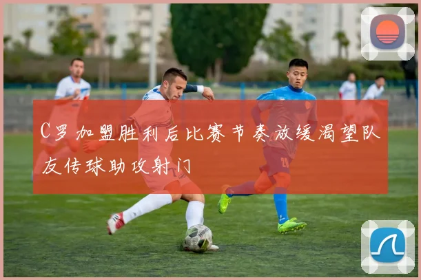 C罗加盟胜利后比赛节奏放缓渴望队友传球助攻射门