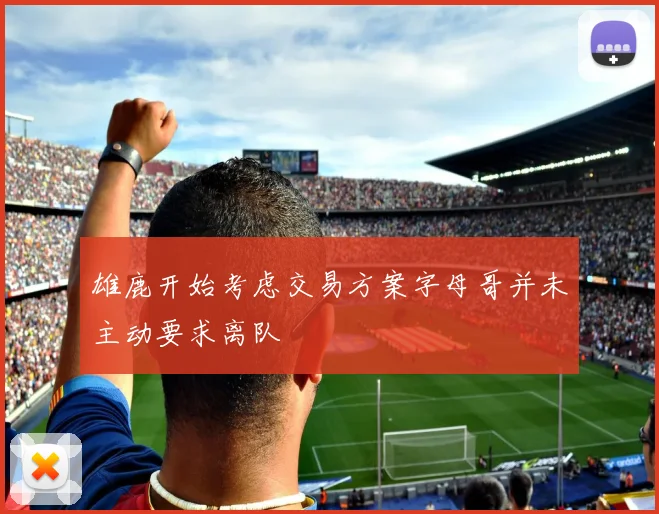 雄鹿开始考虑交易方案字母哥并未主动要求离队