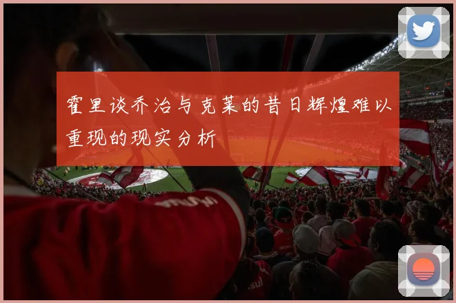 霍里谈乔治与克莱的昔日辉煌难以重现的现实分析