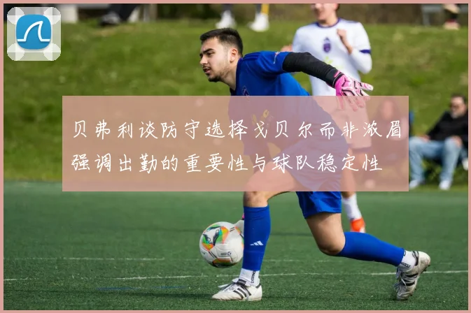贝弗利谈防守选择戈贝尔而非浓眉强调出勤的重要性与球队稳定性