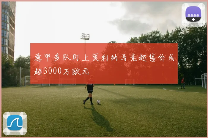 意甲多队盯上莫利纳马竞起售价或超3000万欧元