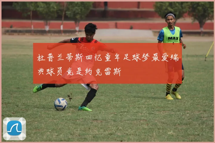 杜普兰蒂斯回忆童年足球梦最爱瑞典球员竟是约克雷斯