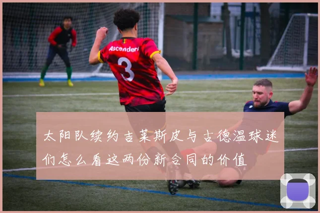 太阳队续约吉莱斯皮与古德温球迷们怎么看这两份新合同的价值