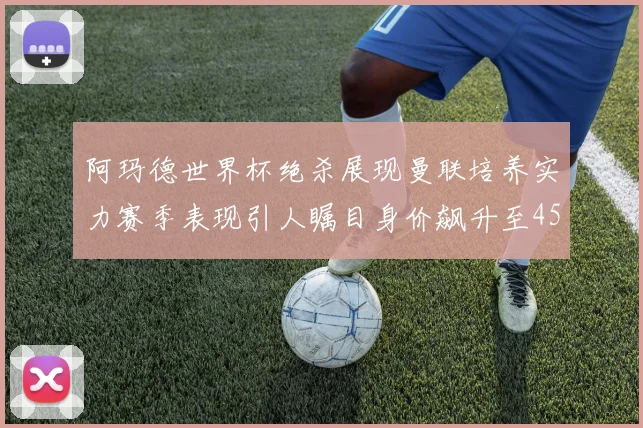 阿玛德世界杯绝杀展现曼联培养实力赛季表现引人瞩目身价飙升至4500万欧