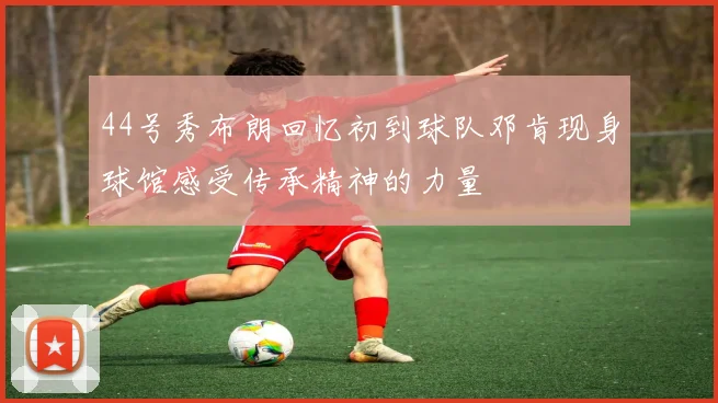 44号秀布朗回忆初到球队邓肯现身球馆感受传承精神的力量