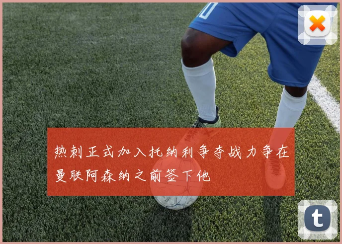 热刺正式加入托纳利争夺战力争在曼联阿森纳之前签下他