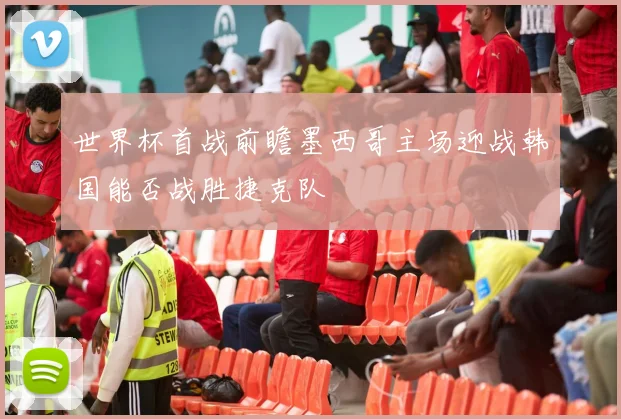 世界杯首战前瞻墨西哥主场迎战韩国能否战胜捷克队